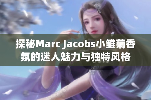 探秘Marc Jacobs小雏菊香氛的迷人魅力与独特风格