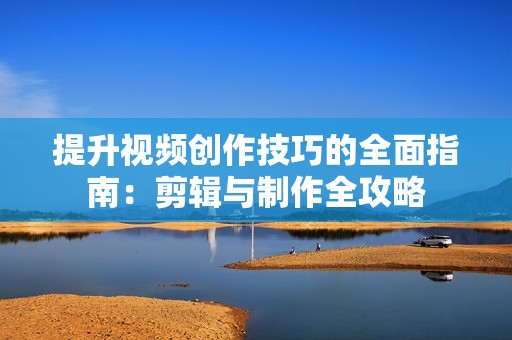 提升视频创作技巧的全面指南：剪辑与制作全攻略