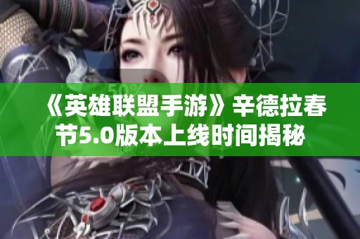 《英雄联盟手游》辛德拉春节5.0版本上线时间揭秘