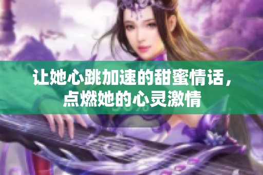 让她心跳加速的甜蜜情话，点燃她的心灵激情