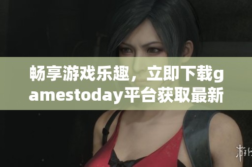畅享游戏乐趣，立即下载gamestoday平台获取最新精彩内容