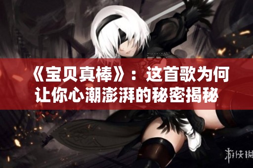 《宝贝真棒》：这首歌为何让你心潮澎湃的秘密揭秘