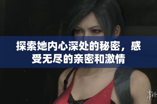 探索她内心深处的秘密，感受无尽的亲密和激情