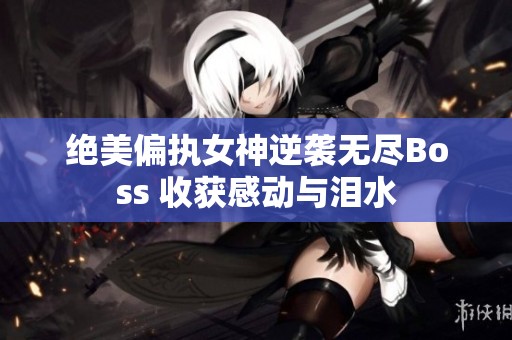 绝美偏执女神逆袭无尽Boss 收获感动与泪水