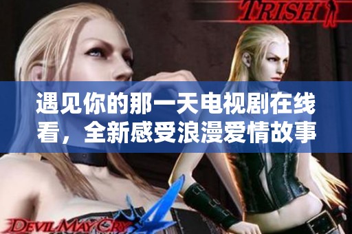 遇见你的那一天电视剧在线看，全新感受浪漫爱情故事