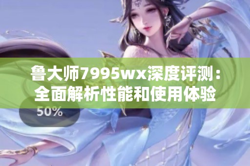 鲁大师7995wx深度评测：全面解析性能和使用体验