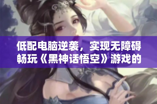 低配电脑逆袭，实现无障碍畅玩《黑神话悟空》游戏的秘密揭晓