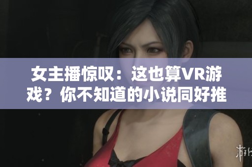 女主播惊叹：这也算VR游戏？你不知道的小说同好推荐