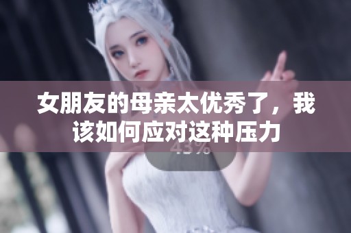 女朋友的母亲太优秀了，我该如何应对这种压力