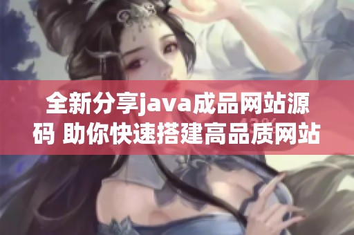 全新分享java成品网站源码 助你快速搭建高品质网站