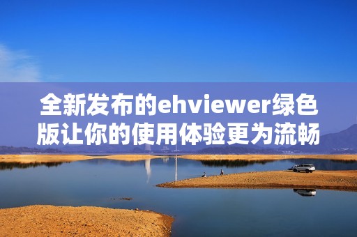 全新发布的ehviewer绿色版让你的使用体验更为流畅