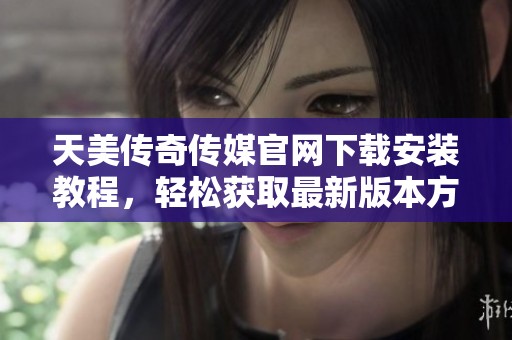 天美传奇传媒官网下载安装教程，轻松获取最新版本方法详解