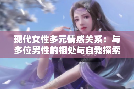 现代女性多元情感关系：与多位男性的相处与自我探索