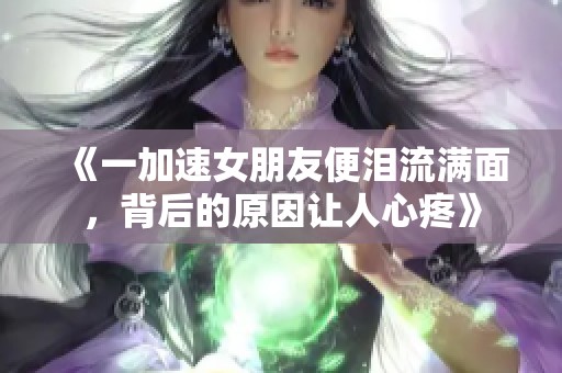 《一加速女朋友便泪流满面，背后的原因让人心疼》