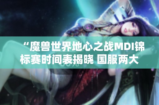 “魔兽世界地心之战MDI锦标赛时间表揭晓 国服两大强队即将对决”