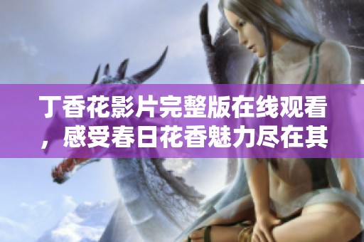 丁香花影片完整版在线观看，感受春日花香魅力尽在其中