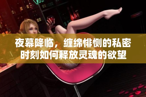 夜幕降临，缠绵悱恻的私密时刻如何释放灵魂的欲望