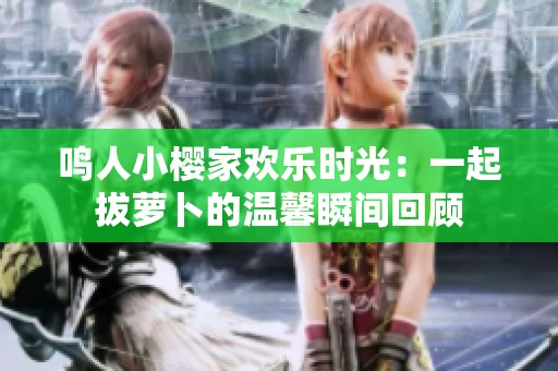 鸣人小樱家欢乐时光：一起拔萝卜的温馨瞬间回顾