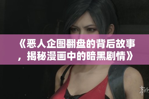 《恶人企图翻盘的背后故事，揭秘漫画中的暗黑剧情》