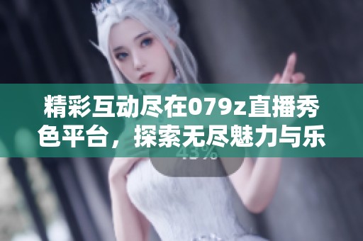 精彩互动尽在079z直播秀色平台，探索无尽魅力与乐趣!