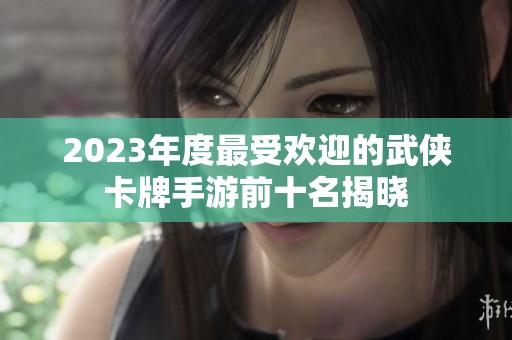 2023年度最受欢迎的武侠卡牌手游前十名揭晓