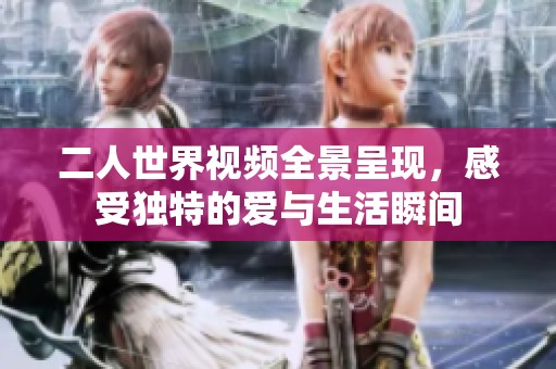 二人世界视频全景呈现，感受独特的爱与生活瞬间