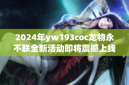 2024年yw193coc龙物永不联全新活动即将震撼上线