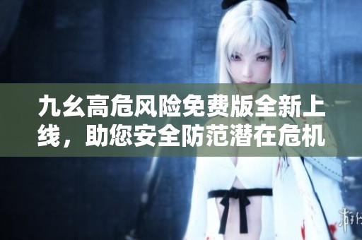 九幺高危风险免费版全新上线，助您安全防范潜在危机