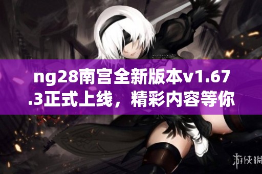 ng28南宫全新版本v1.67.3正式上线，精彩内容等你体验