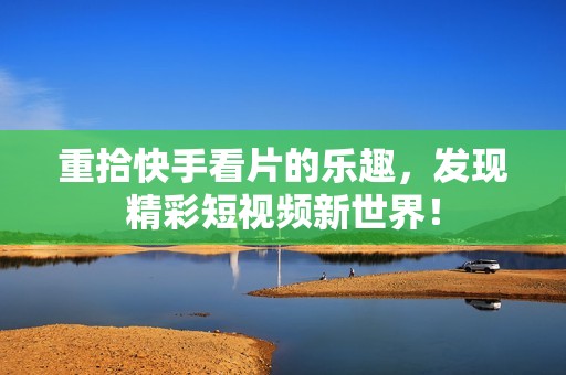 重拾快手看片的乐趣，发现精彩短视频新世界！