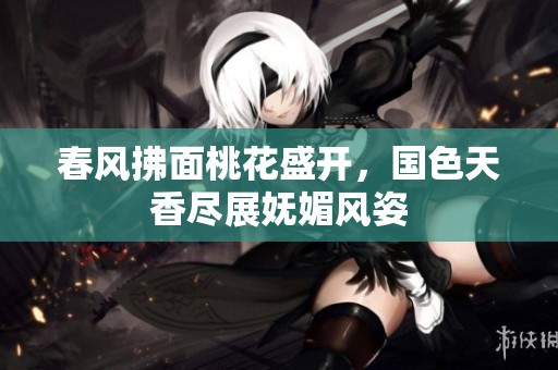 春风拂面桃花盛开，国色天香尽展妩媚风姿
