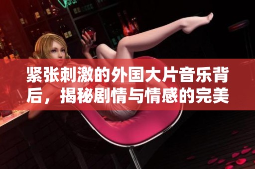 紧张刺激的外国大片音乐背后，揭秘剧情与情感的完美结合