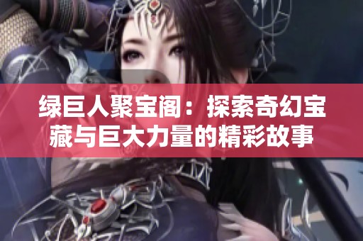 绿巨人聚宝阁：探索奇幻宝藏与巨大力量的精彩故事