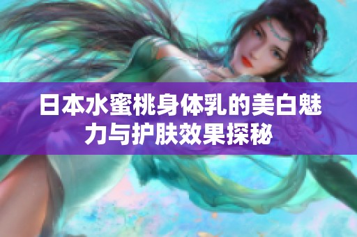 日本水蜜桃身体乳的美白魅力与护肤效果探秘