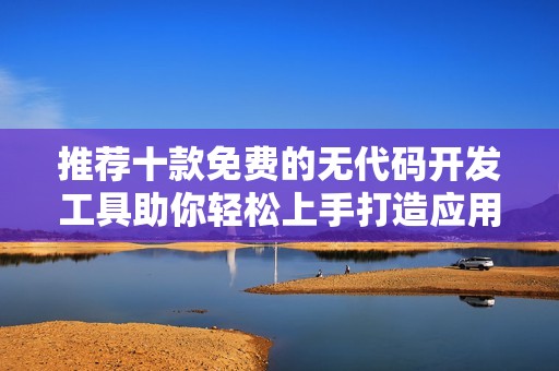 推荐十款免费的无代码开发工具助你轻松上手打造应用