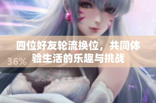 四位好友轮流换位，共同体验生活的乐趣与挑战
