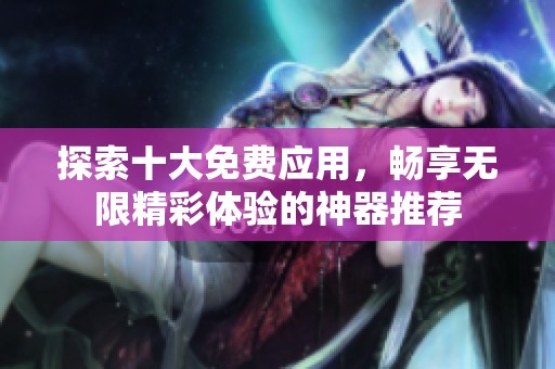 探索十大免费应用，畅享无限精彩体验的神器推荐