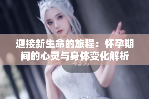迎接新生命的旅程：怀孕期间的心灵与身体变化解析