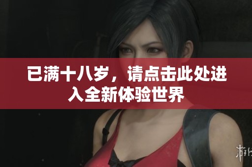 已满十八岁，请点击此处进入全新体验世界