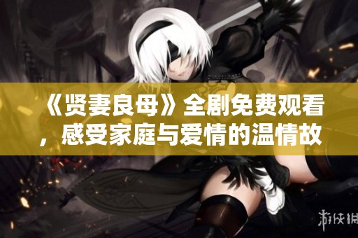《贤妻良母》全剧免费观看，感受家庭与爱情的温情故事