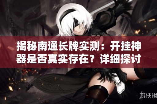 揭秘南通长牌实测：开挂神器是否真实存在？详细探讨与教程
