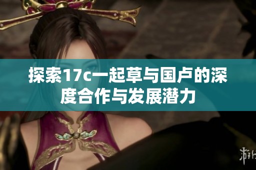 探索17c一起草与国卢的深度合作与发展潜力