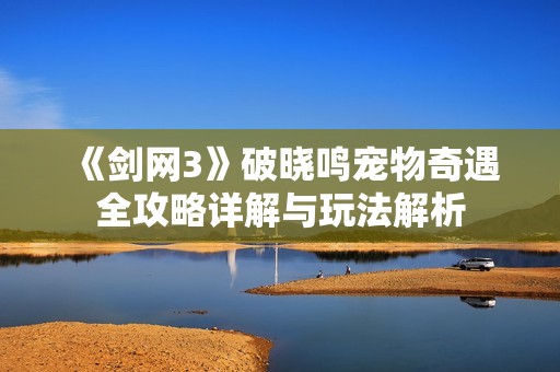《剑网3》破晓鸣宠物奇遇全攻略详解与玩法解析
