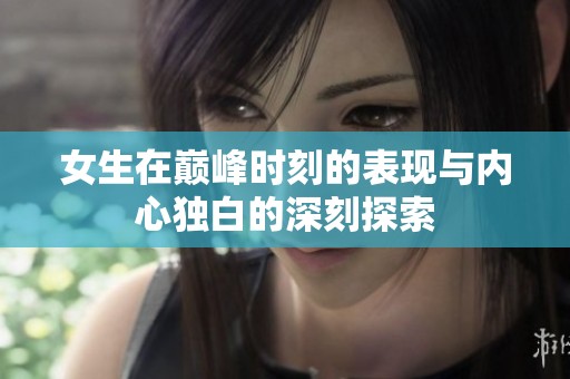 女生在巅峰时刻的表现与内心独白的深刻探索