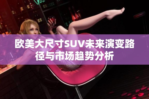 欧美大尺寸SUV未来演变路径与市场趋势分析