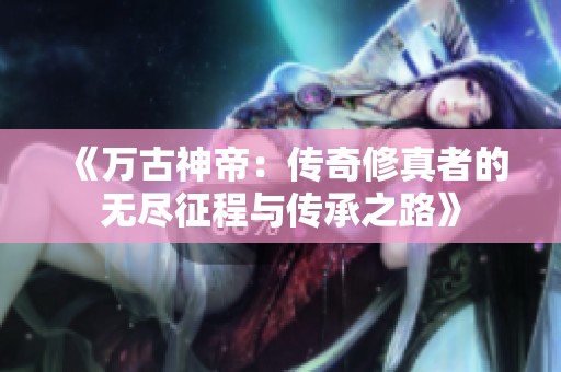 《万古神帝：传奇修真者的无尽征程与传承之路》