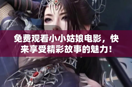 免费观看小小姑娘电影，快来享受精彩故事的魅力！