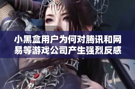 小黑盒用户为何对腾讯和网易等游戏公司产生强烈反感