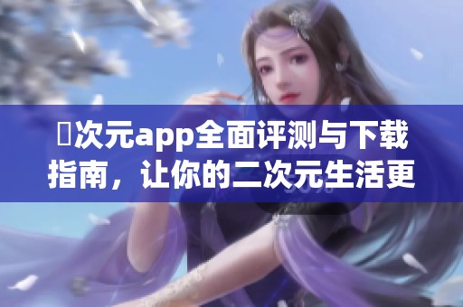 囧次元app全面评测与下载指南，让你的二次元生活更加精彩