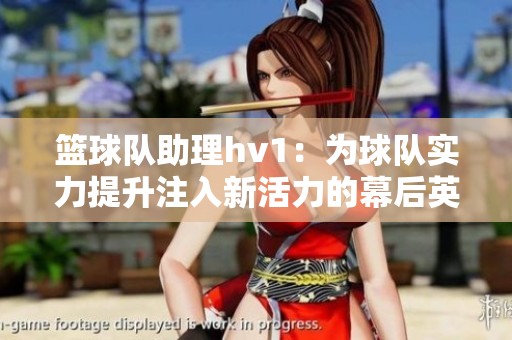 篮球队助理hv1：为球队实力提升注入新活力的幕后英雄